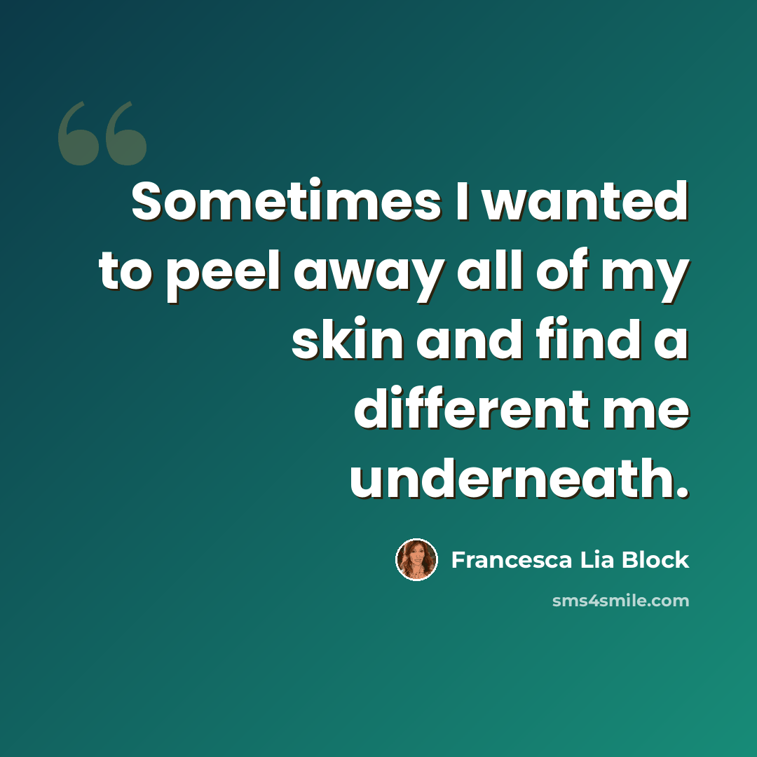 “Sometimes I wanted to peel away all of my skin and find a different me underneath.” quote by Francesca Lia Block