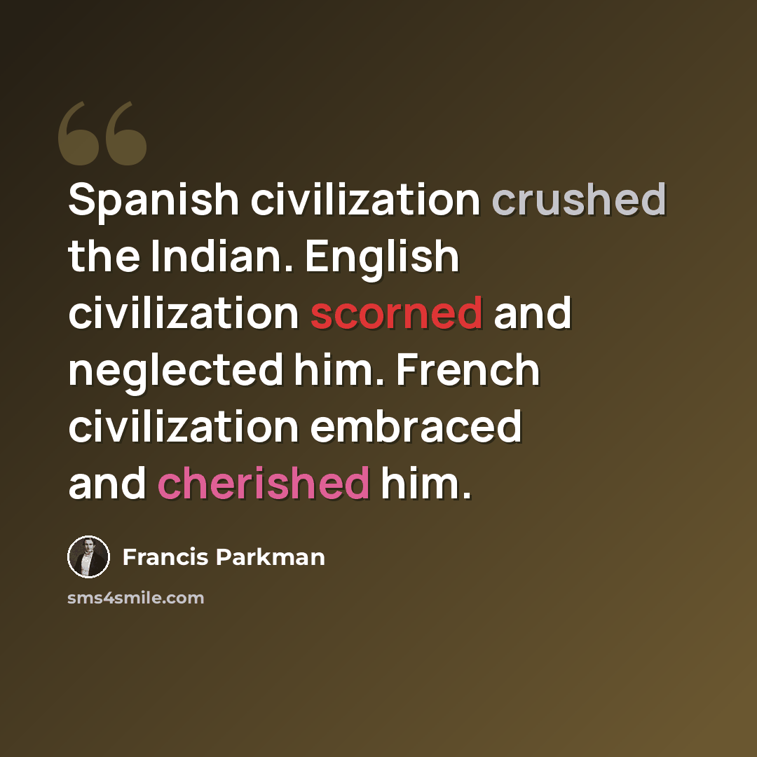 “Spanish civilization crushed the Indian. English civilization scorned and neglected him. French civilization embraced and cherished him.” quote by Francis Parkman