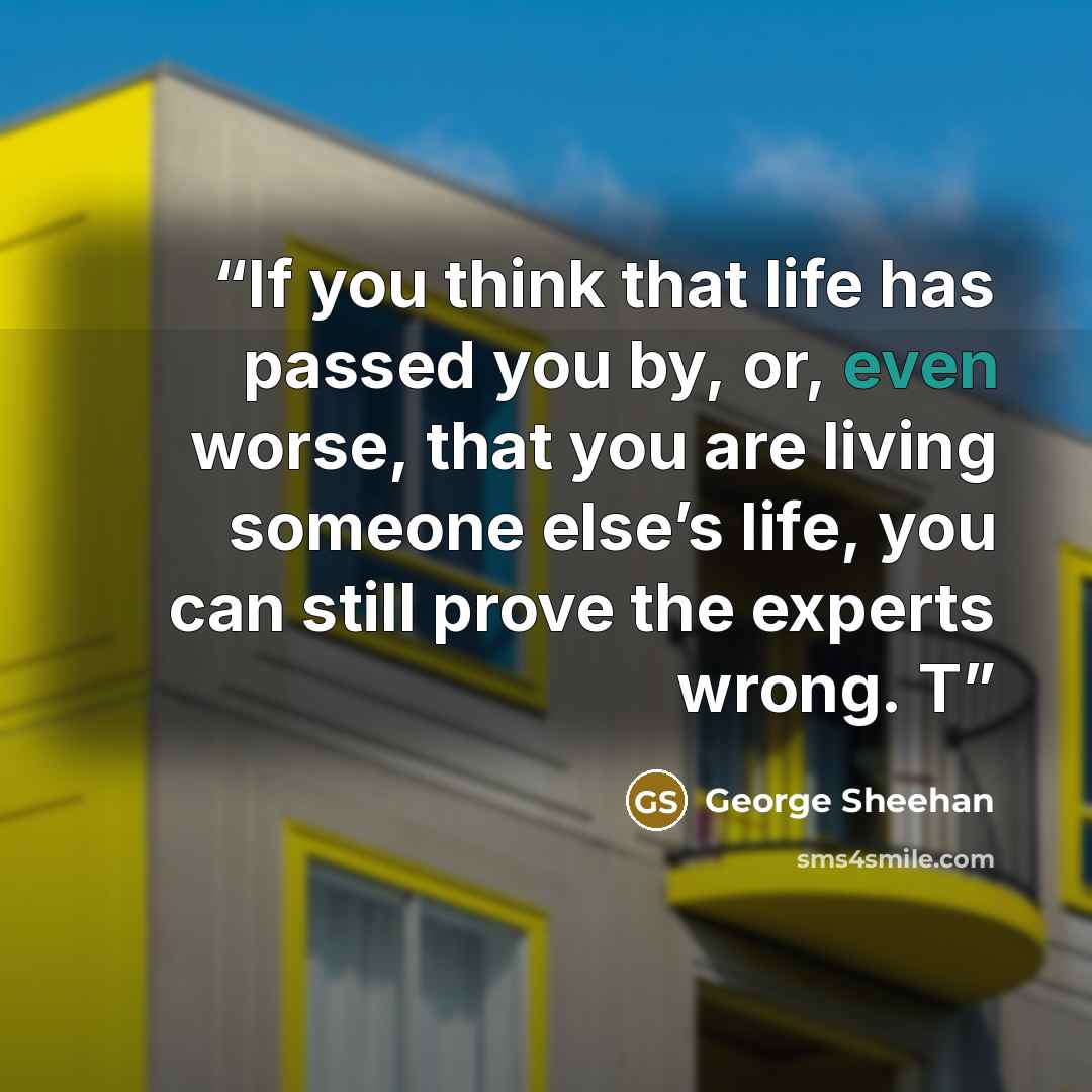 “If you think that life has passed you by, or, even worse, that you are living someone else’s life, you can still prove the experts wrong. T” quote by George Sheehan