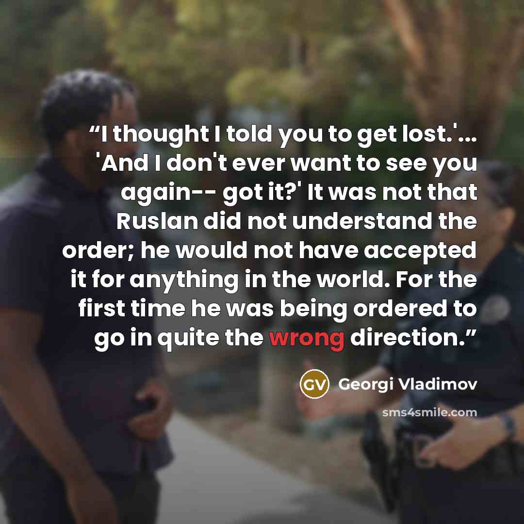 “I thought I told you to get lost.'... 'And I don't ever want to see you again-- got it?' It was not that Ruslan did not understand the order; he would not have accepted it for anything in the world. For the first time he was being ordered to go in quite the wrong direction.” quote by Georgi Vladimov