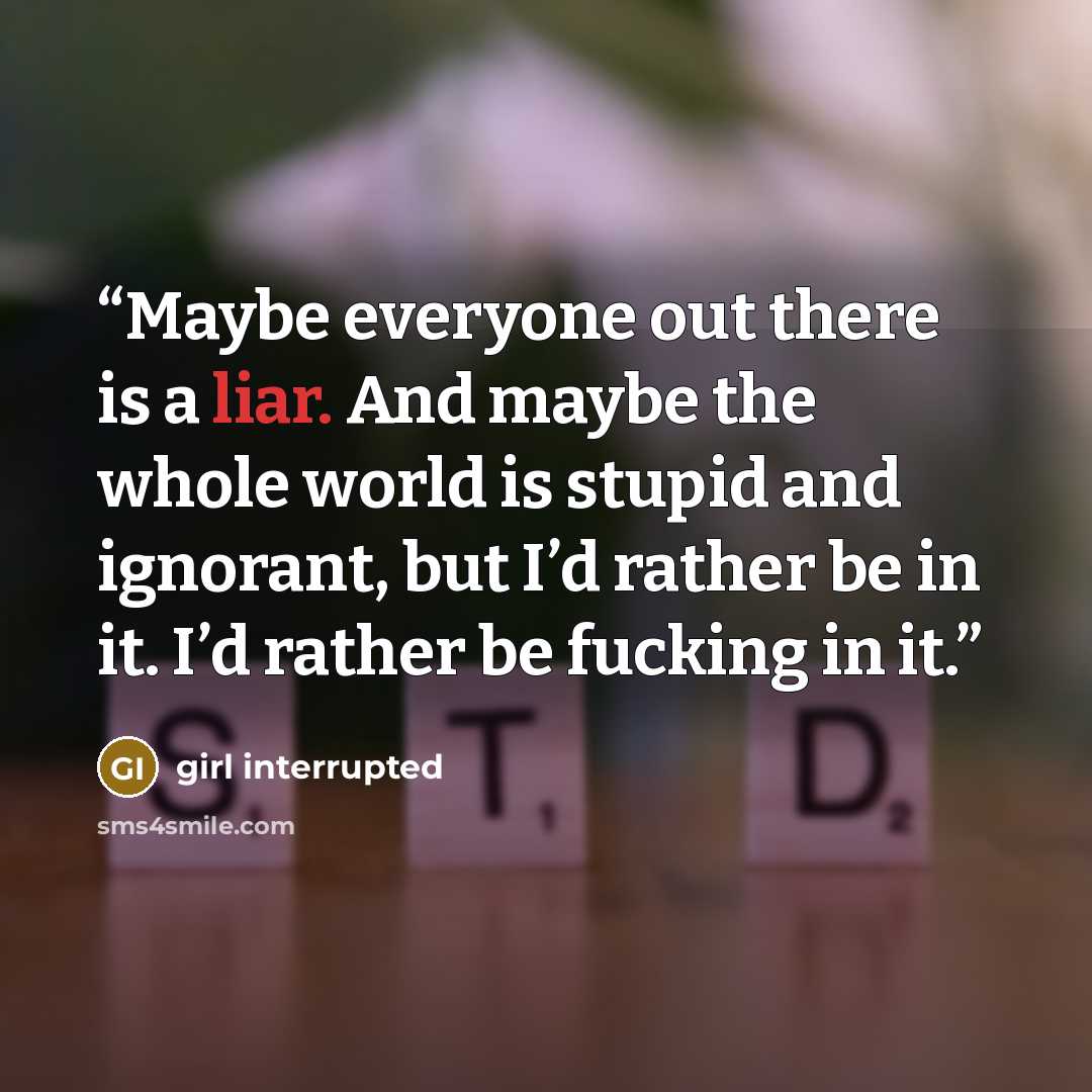 “Maybe everyone out there is a liar. And maybe the whole world is stupid and ignorant, but I’d rather be in it. I’d rather be fucking in it.” quote by girl interrupted