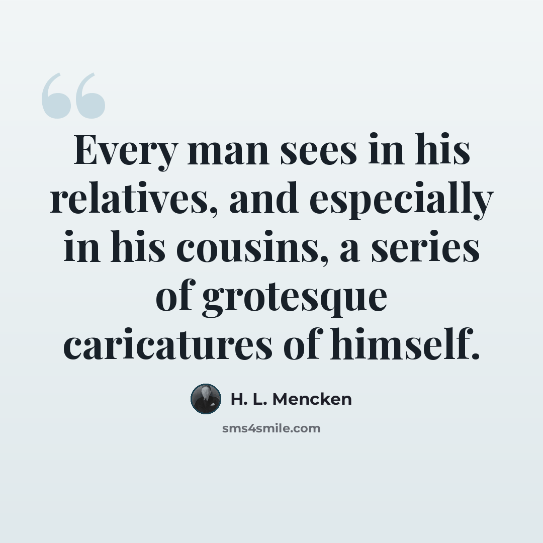 “Every man sees in his relatives, and especially in his cousins, a series of grotesque caricatures of himself.” quote by H. L. Mencken