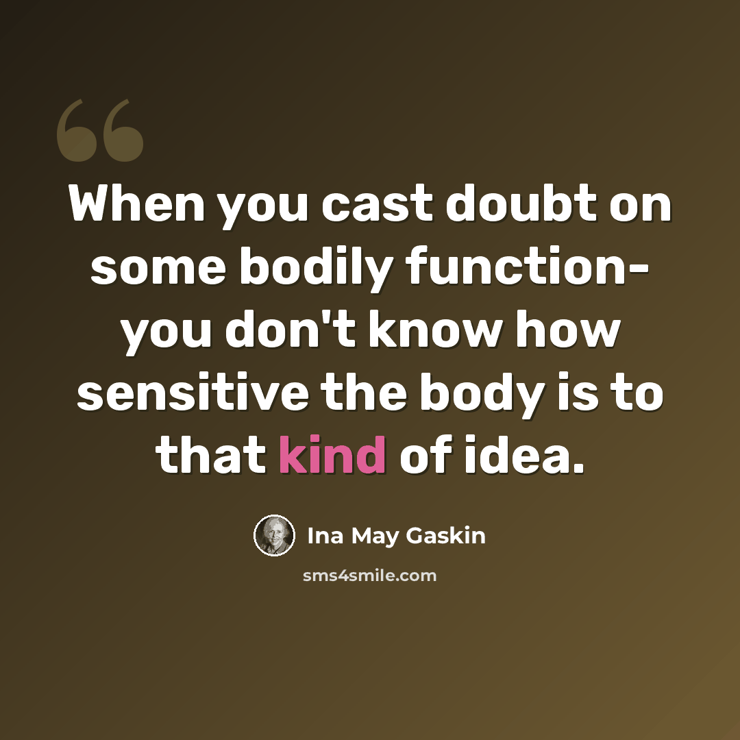 “When you cast doubt on some bodily function- you don't know how sensitive the body is to that kind of idea.” quote by Ina May Gaskin