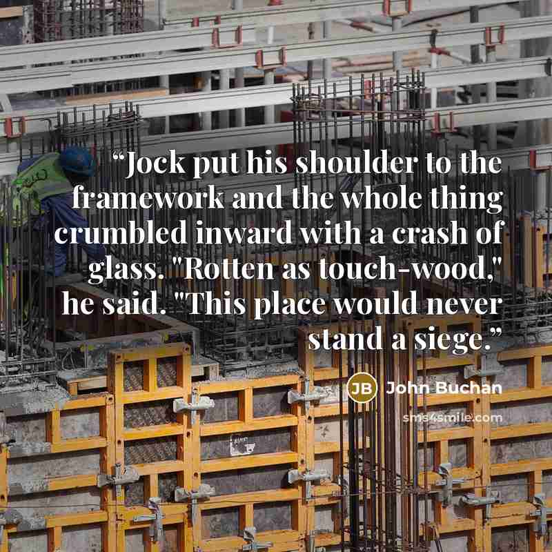 “Jock put his shoulder to the framework and the whole thing crumbled inward with a crash of glass. "Rotten as touch-wood," he said. "This place would never stand a siege.” quote by John Buchan