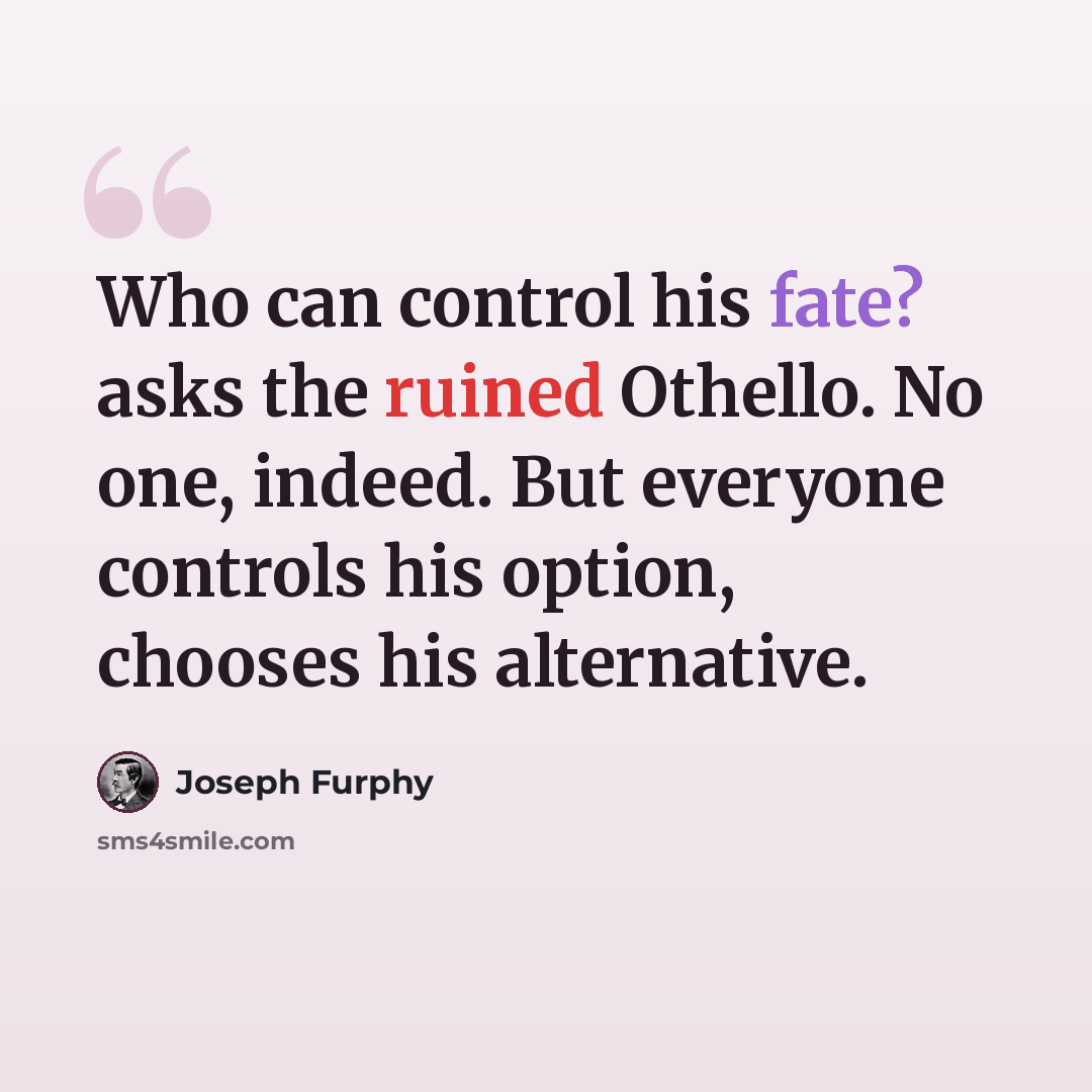 “Who can control his fate? asks the ruined Othello. No one, indeed. But everyone controls his option, chooses his alternative.” quote by Joseph Furphy