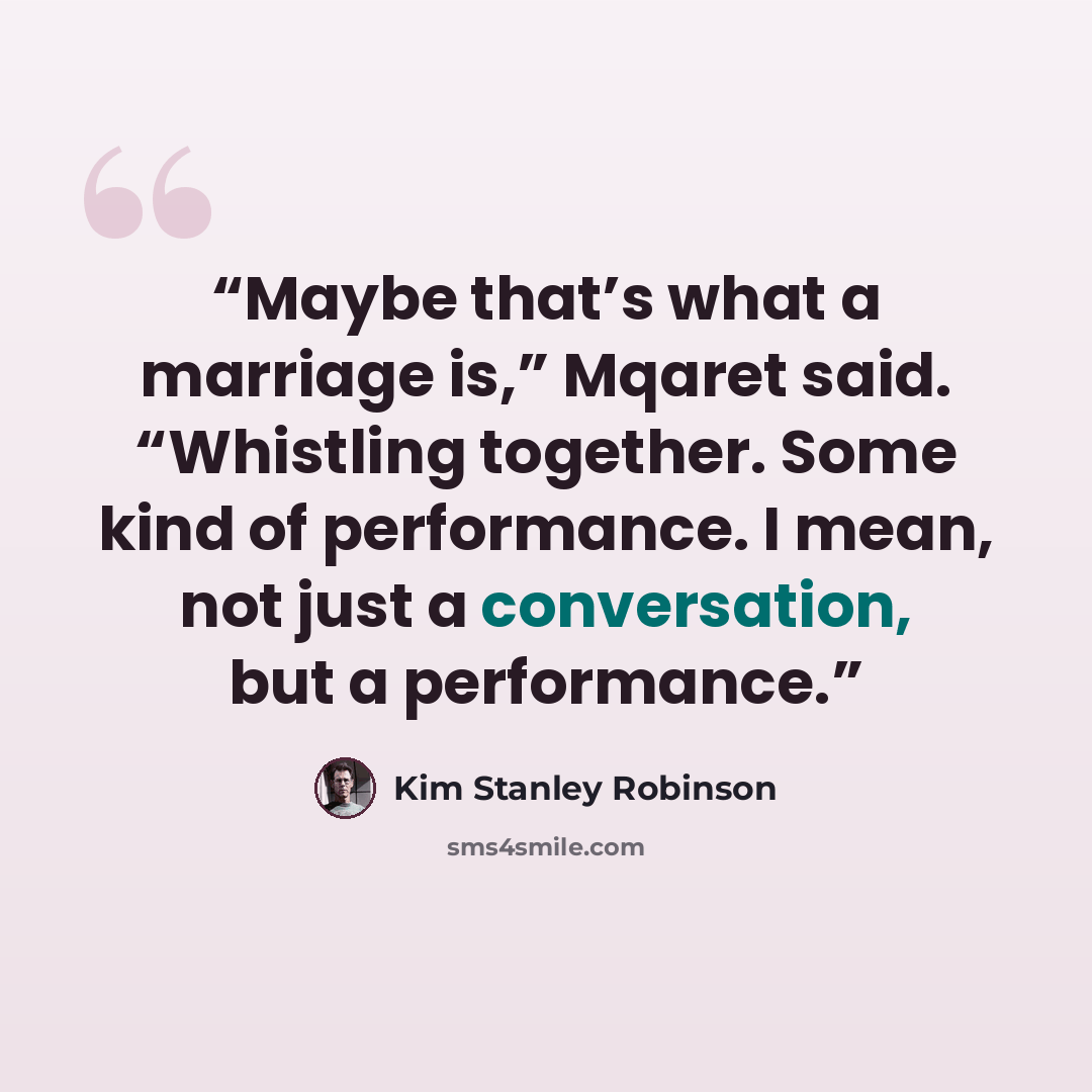 “Maybe that’s what a marriage is,” Mqaret said. “Whistling together. Some kind of performance. I mean, not just a conversation, but a performance.” quote by Kim Stanley Robinson