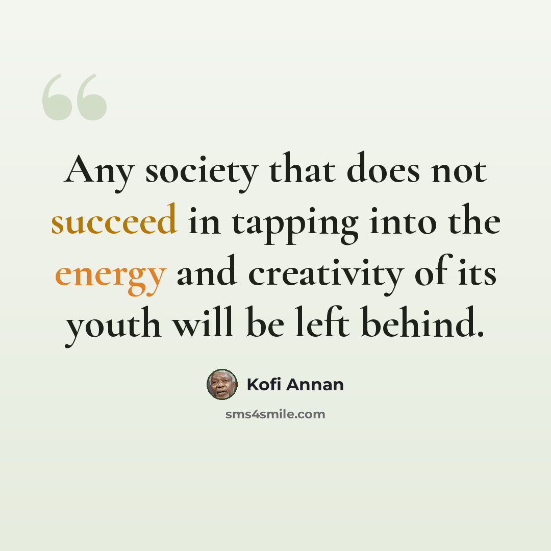“Any society that does not succeed in tapping into the energy and creativity of its youth will be left behind.” quote by Kofi Annan