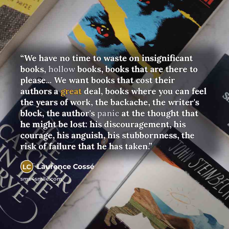 “We have no time to waste on insignificant books, hollow books, books that are there to please... We want books that cost their authors a great deal, books where you can feel the years of work, the backache, the writer's block, the author's panic at the thought that he might be lost: his…” quote by Laurence Cossé