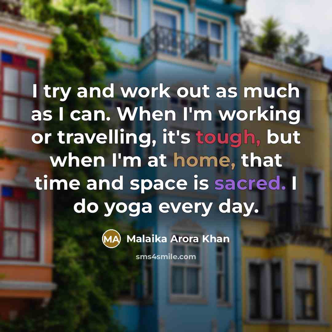 “I try and work out as much as I can. When I'm working or travelling, it's tough, but when I'm at home, that time and space is sacred. I do yoga every day.” quote by Malaika Arora Khan