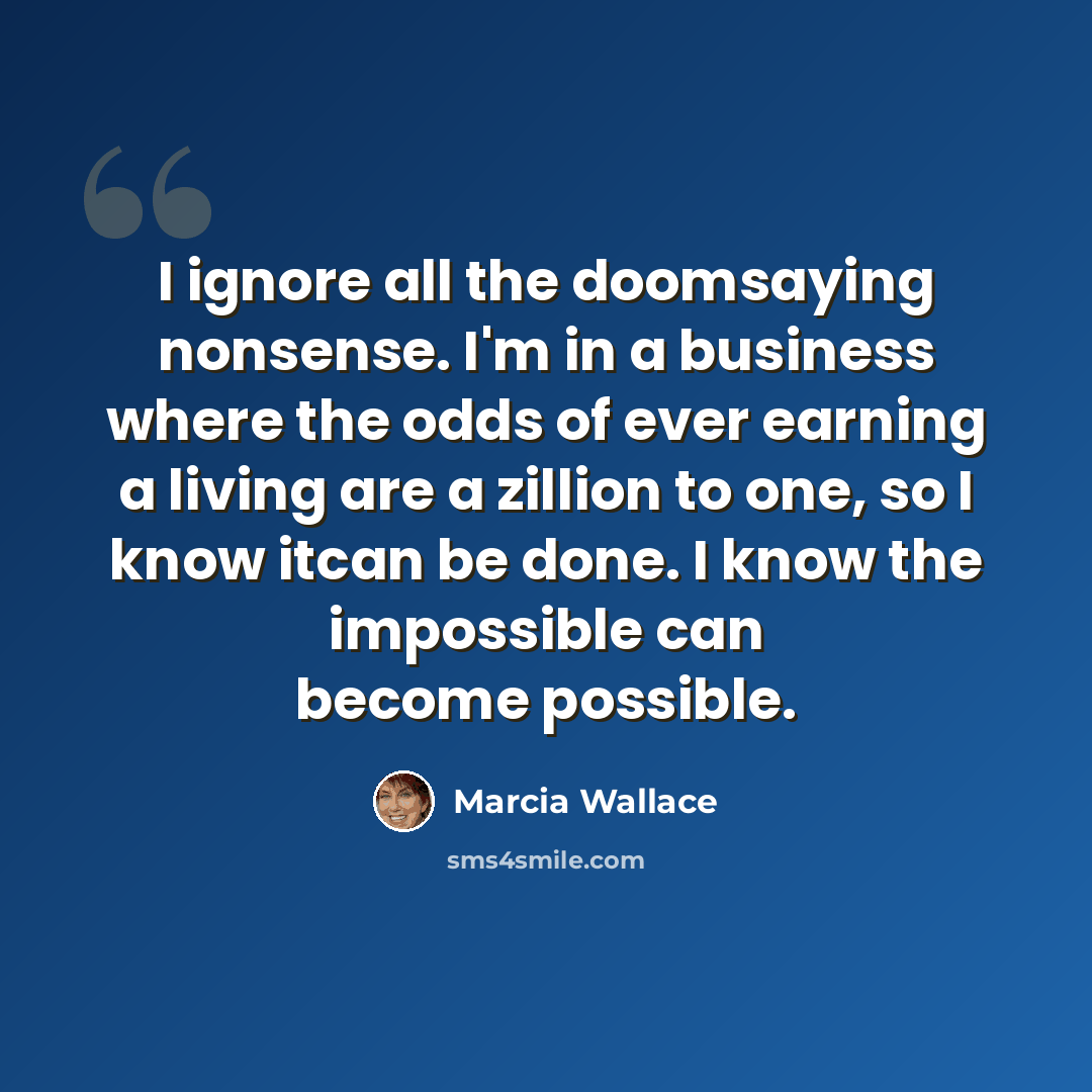 “I ignore all the doomsaying nonsense. I'm in a business where the odds of ever earning a living are a zillion to one, so I know itcan be done. I know the impossible can become possible.” quote by Marcia Wallace