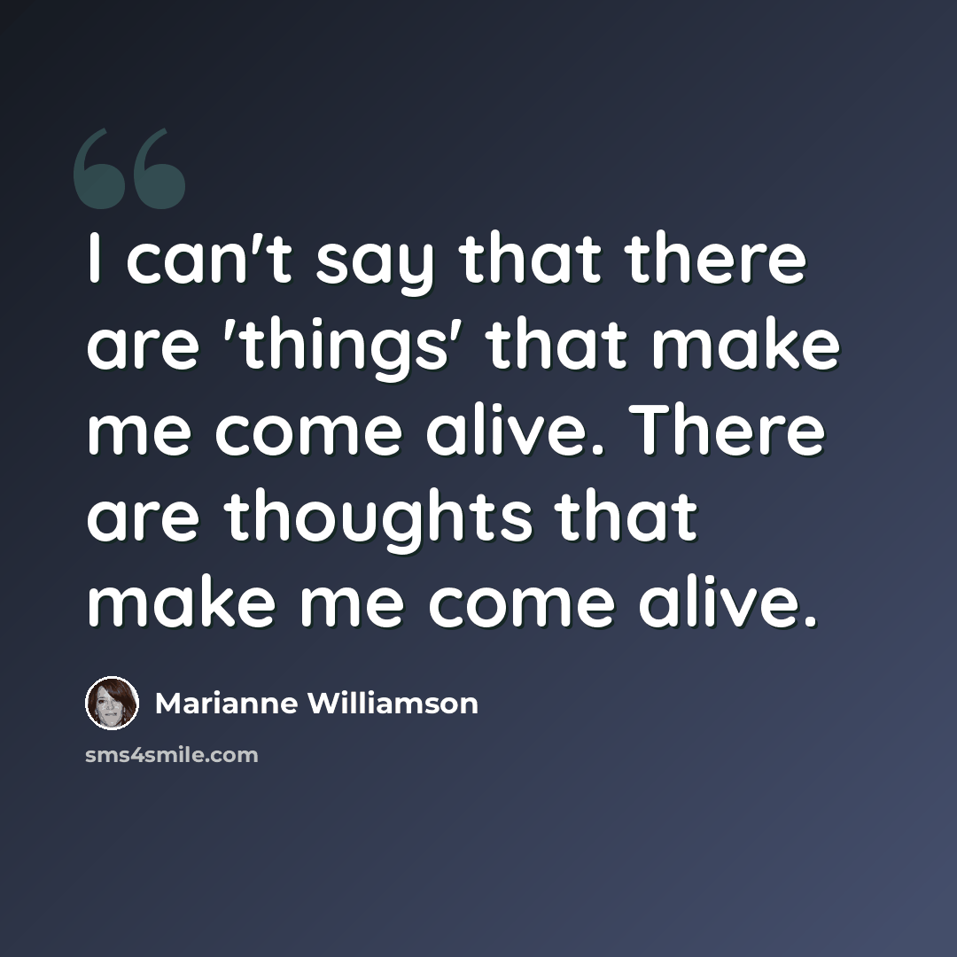 “I can't say that there are 'things' that make me come alive. There are thoughts that make me come alive.” quote by Marianne Williamson