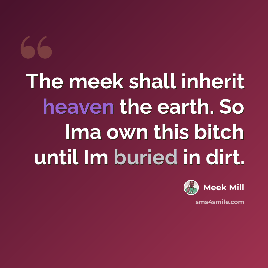 “The meek shall inherit heaven the earth. So Ima own this bitch until Im buried in dirt.” quote by Meek Mill