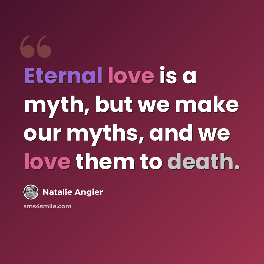 “Eternal love is a myth, but we make our myths, and we love them to death.” quote by Natalie Angier