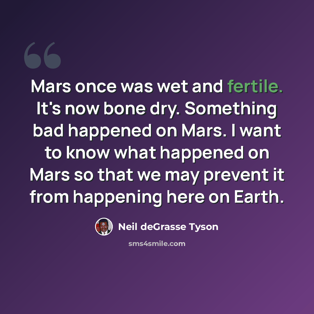 “Mars once was wet and fertile. It's now bone dry. Something bad happened on Mars. I want to know what happened on Mars so that we may prevent it from happening here on Earth.” quote by Neil deGrasse Tyson