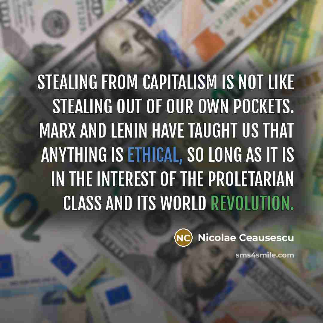 “Stealing from capitalism is not like stealing out of our own pockets. Marx and Lenin have taught us that anything is ethical, so long as it is in the interest of the proletarian class and its world revolution.” quote by Nicolae Ceausescu