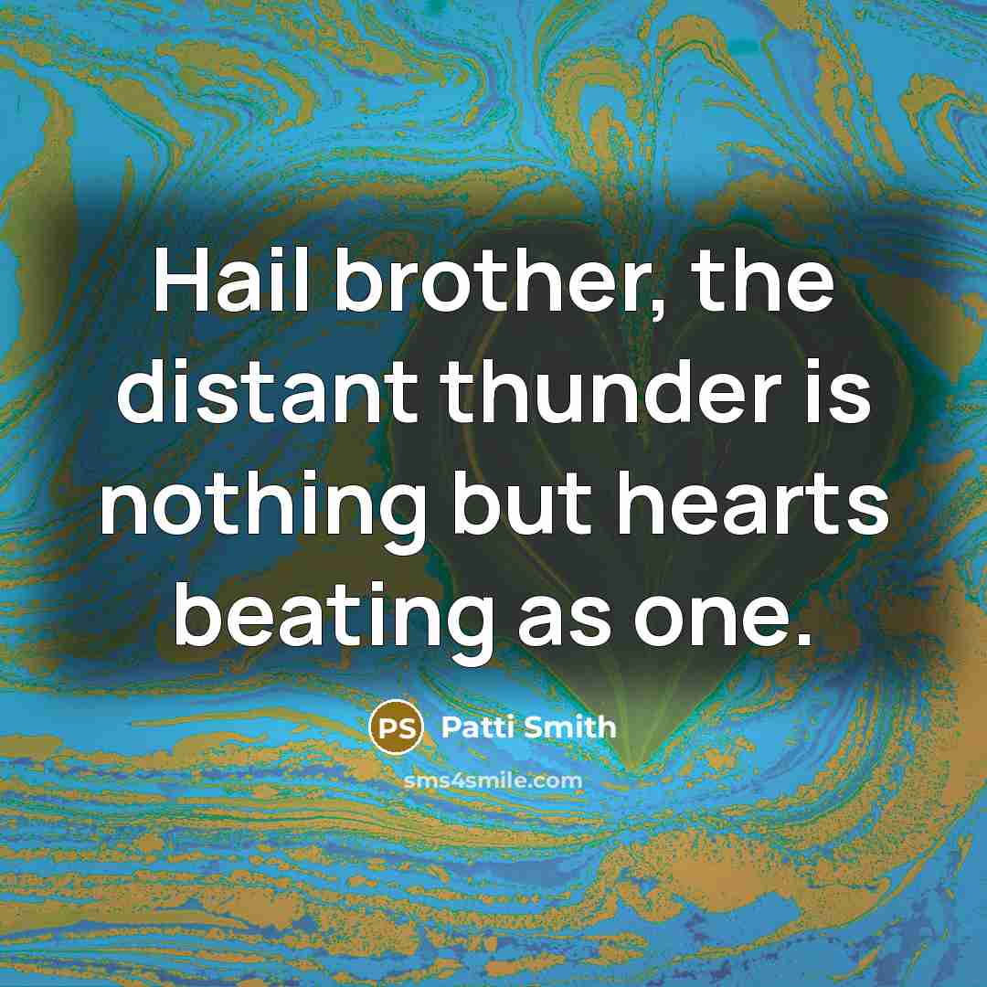 “Hail brother, the distant thunder is nothing but hearts beating as one.” quote by Patti Smith