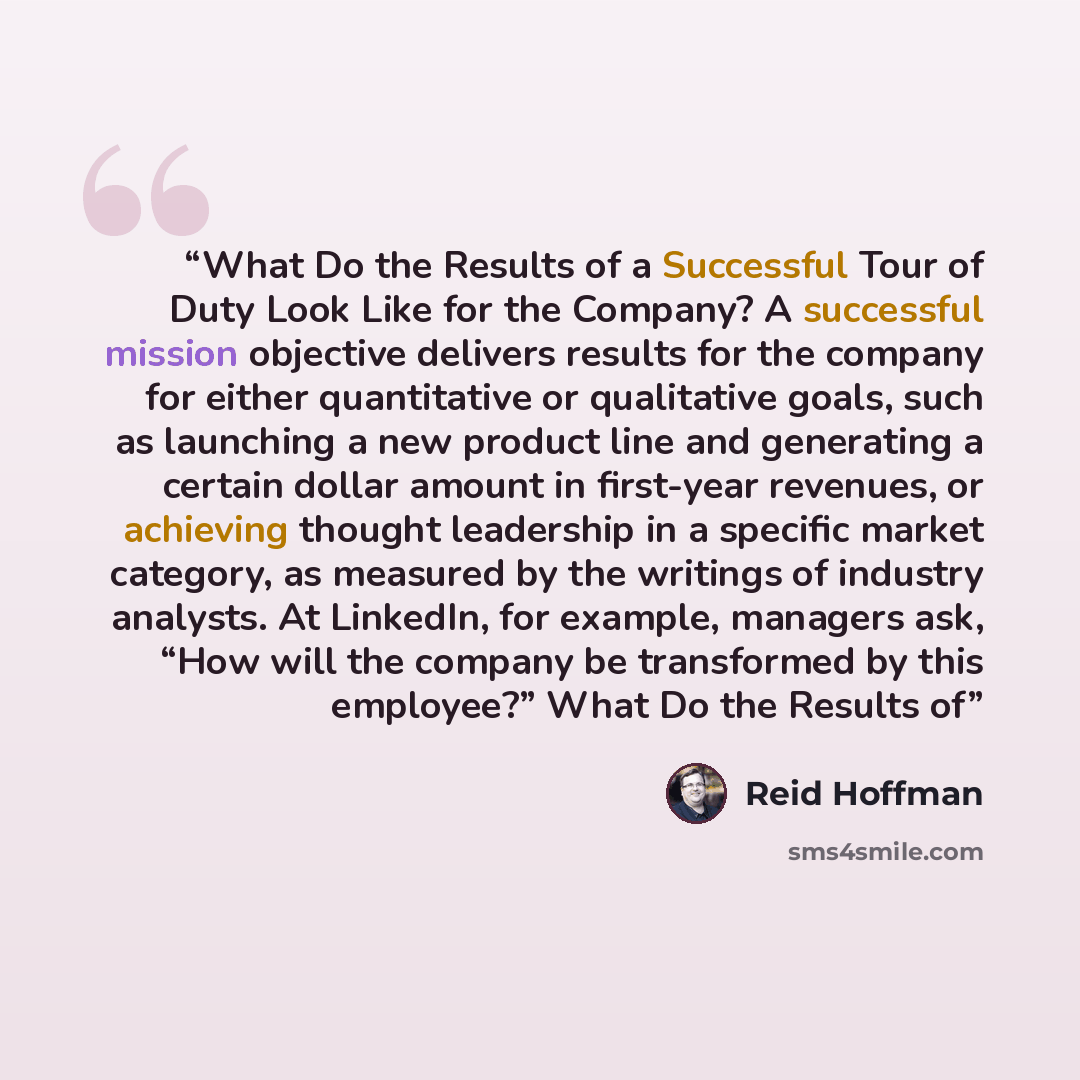 “What Do the Results of a Successful Tour of Duty Look Like for the Company? A successful mission objective delivers results for the company for either quantitative or qualitative goals, such as launching a new product line and generating a certain dollar amount in first-year revenues, or achieving…” quote by Reid Hoffman