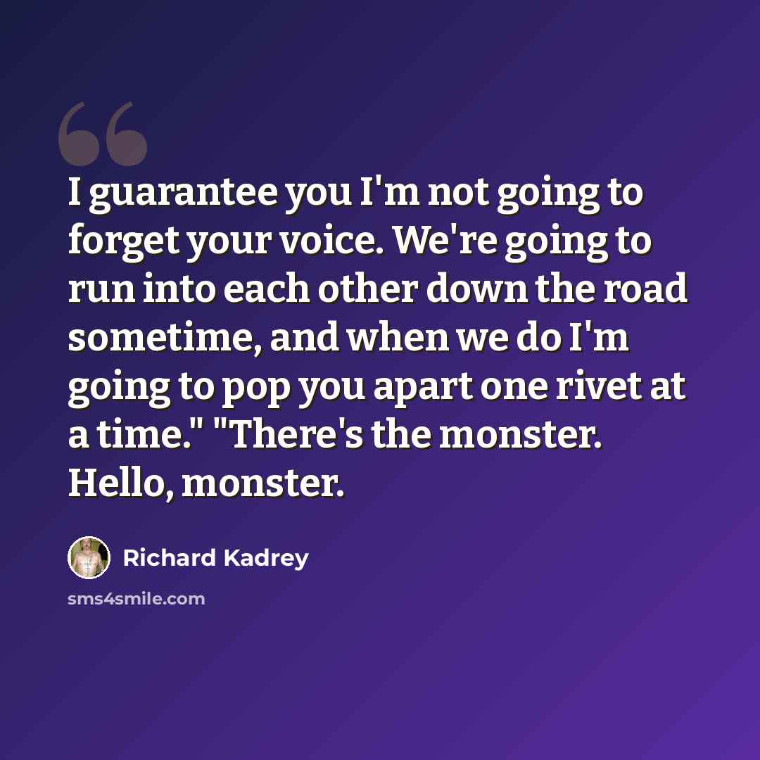 “I guarantee you I'm not going to forget your voice. We're going to run into each other down the road sometime, and when we do I'm going to pop you apart one rivet at a time." "There's the monster. Hello, monster.” quote by Richard Kadrey