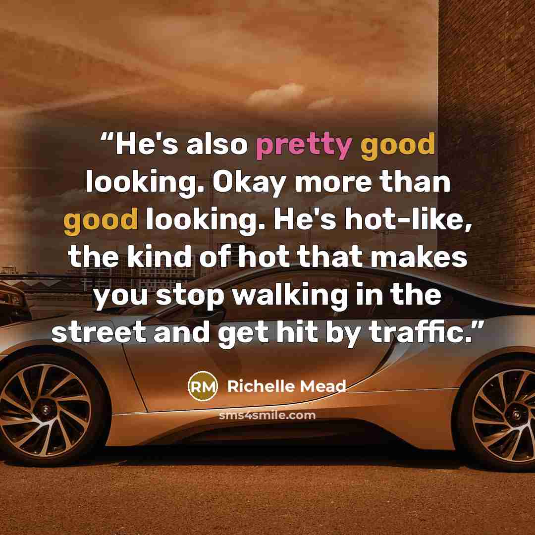 “He's also pretty good looking. Okay more than good looking. He's hot-like, the kind of hot that makes you stop walking in the street and get hit by traffic.” quote by Richelle Mead