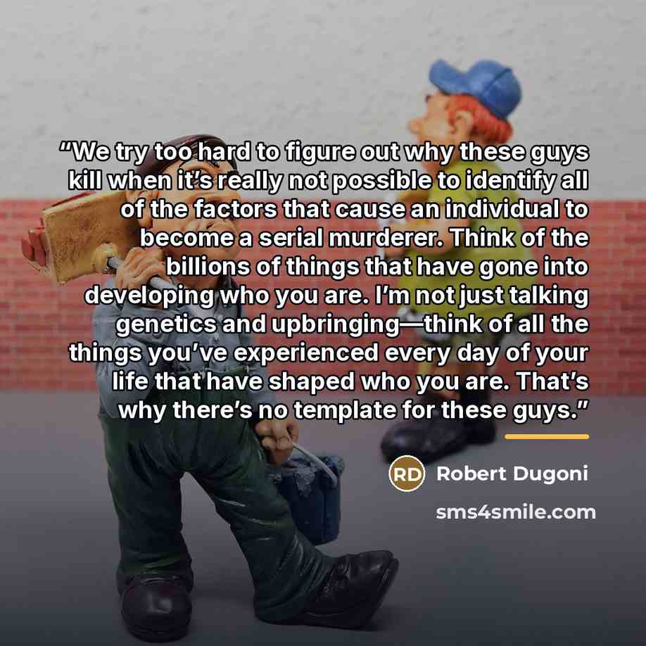 “We try too hard to figure out why these guys kill when it’s really not possible to identify all of the factors that cause an individual to become a serial murderer. Think of the billions of things that have gone into developing who you are. I’m not just talking genetics and upbringing—think of all…” quote by Robert Dugoni