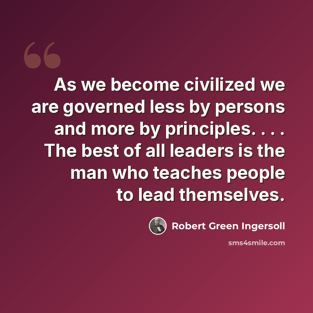 “As we become civilized we are governed less by persons and more by principles. . . . The best of all leaders is the man who teaches people to lead themselves.” quote by Robert Green Ingersoll