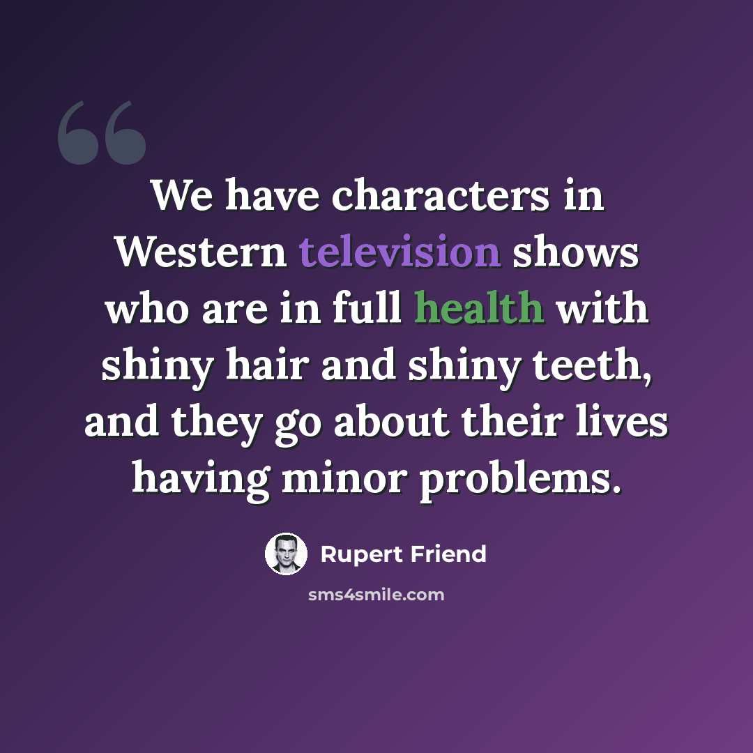 “We have characters in Western television shows who are in full health with shiny hair and shiny teeth, and they go about their lives having minor problems.” quote by Rupert Friend