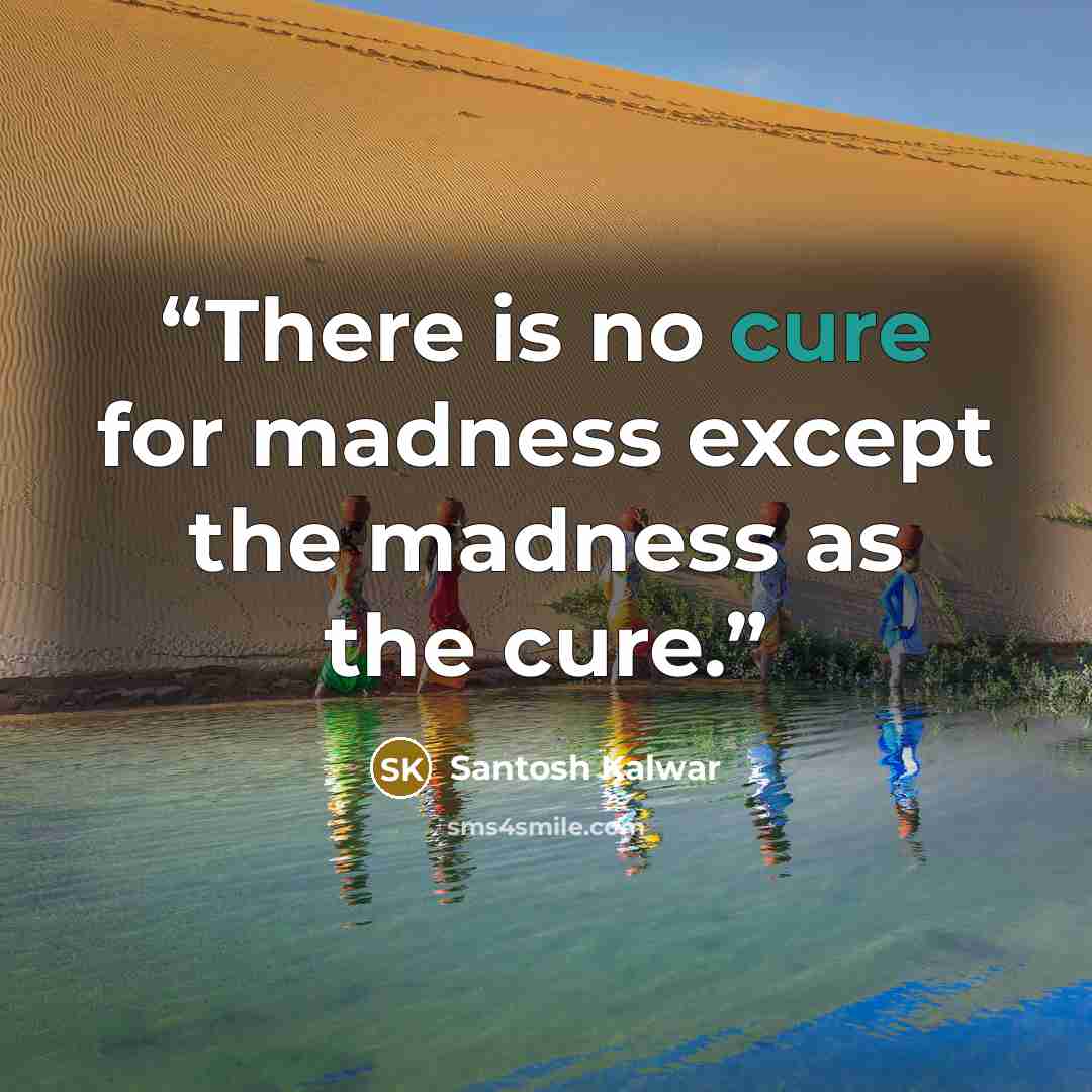 “There is no cure for madness except the madness as the cure.” quote by Santosh Kalwar