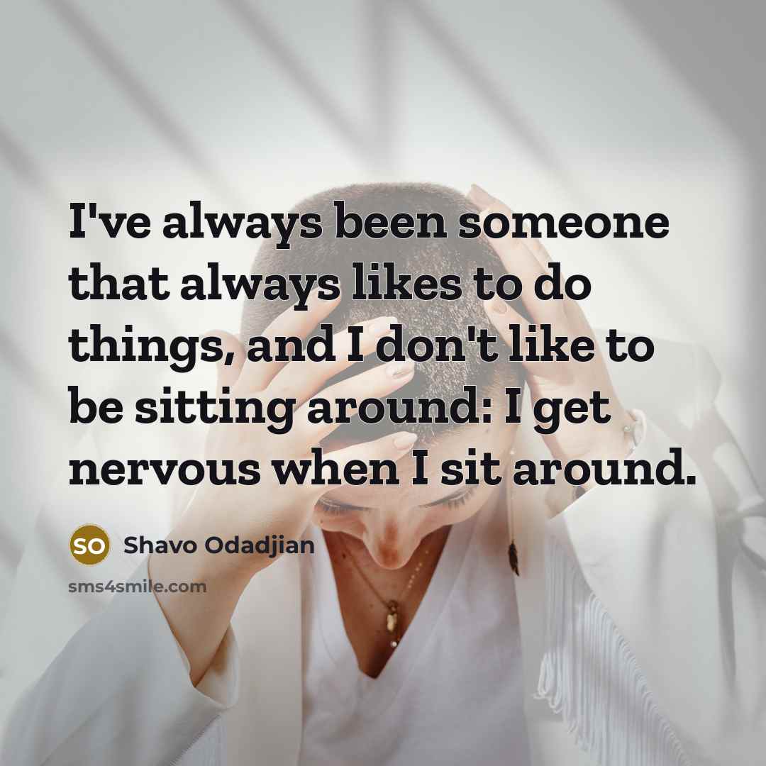 “I've always been someone that always likes to do things, and I don't like to be sitting around: I get nervous when I sit around.” quote by Shavo Odadjian