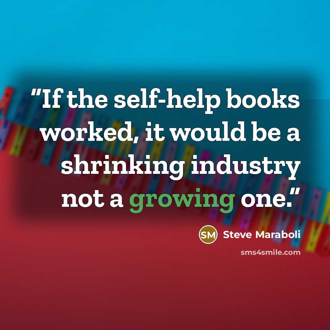 “If the self-help books worked, it would be a shrinking industry not a growing one.” quote by Steve Maraboli