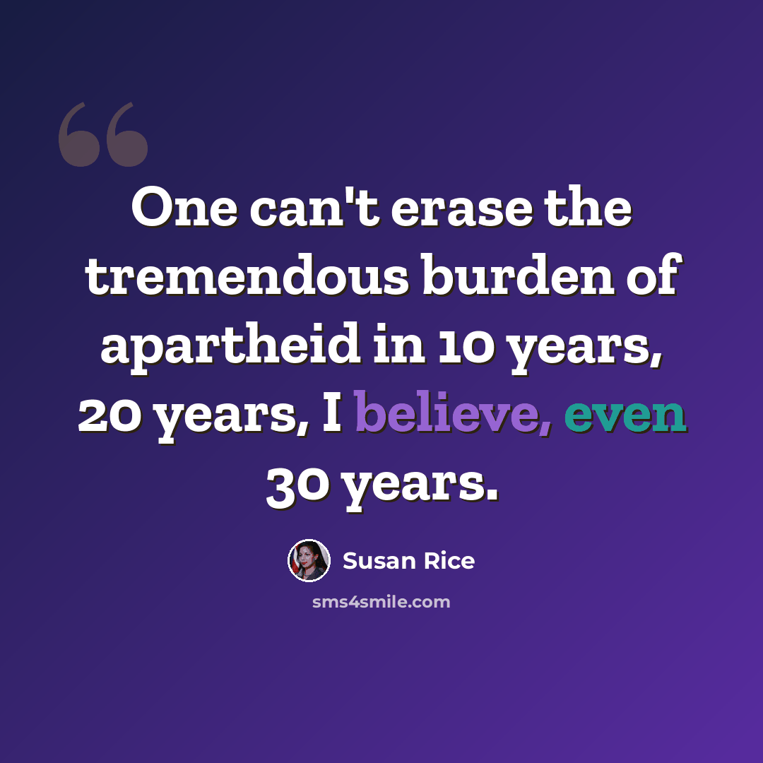 “One can't erase the tremendous burden of apartheid in 10 years, 20 years, I believe, even 30 years.” quote by Susan Rice