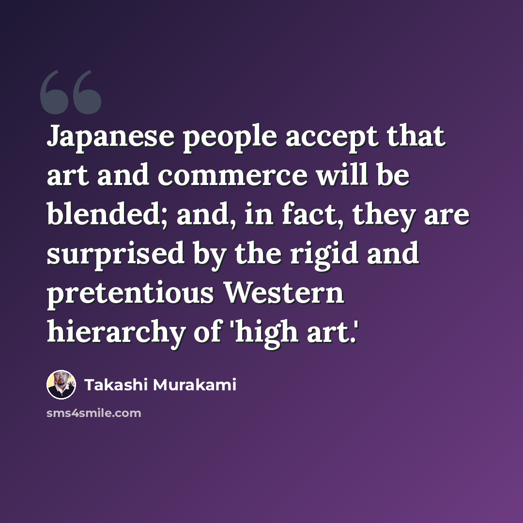 “Japanese people accept that art and commerce will be blended; and, in fact, they are surprised by the rigid and pretentious Western hierarchy of 'high art.'” quote by Takashi Murakami