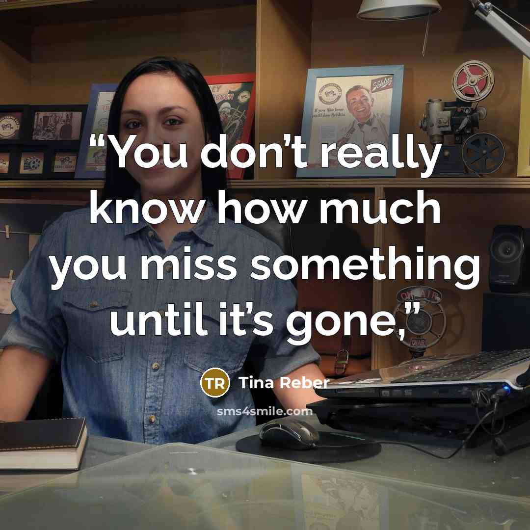 “You don’t really know how much you miss something until it’s gone,” quote by Tina Reber