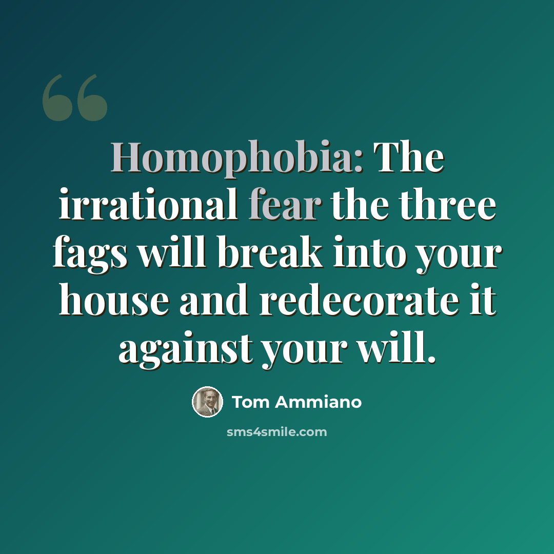 “Homophobia: The irrational fear the three fags will break into your house and redecorate it against your will.” quote by Tom Ammiano