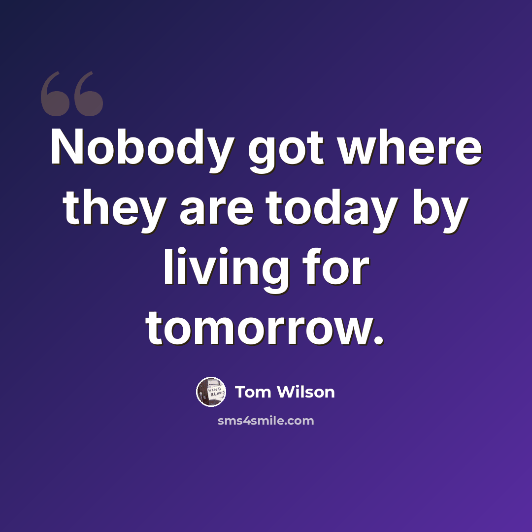 “Nobody got where they are today by living for tomorrow.” quote by Tom Wilson