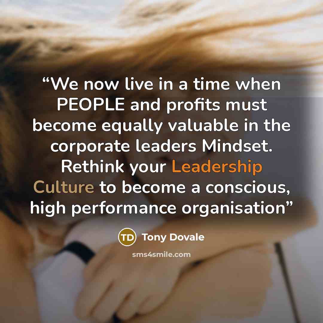 “We now live in a time when PEOPLE and profits must become equally valuable in the corporate leaders Mindset. Rethink your Leadership Culture to become a conscious, high performance organisation” quote by Tony Dovale