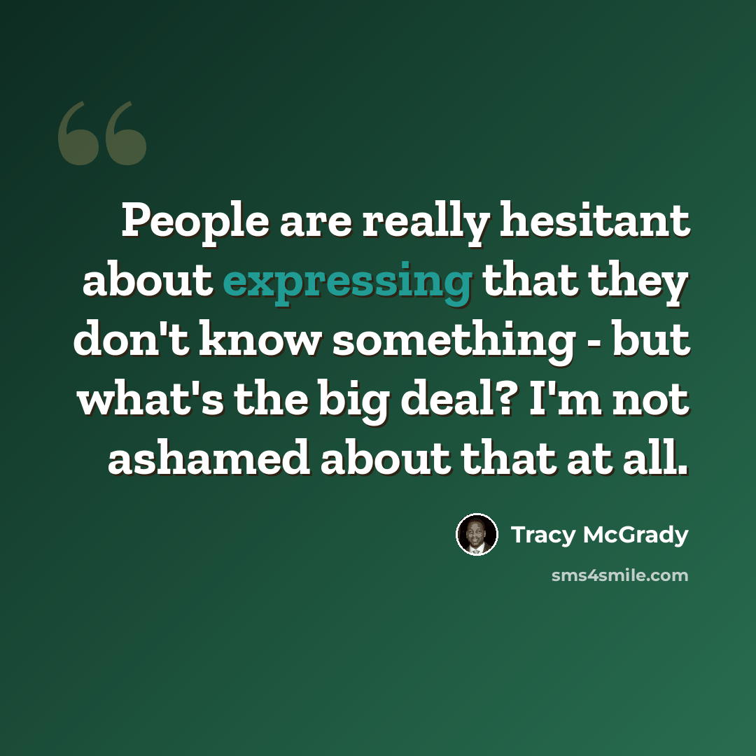 “People are really hesitant about expressing that they don't know something - but what's the big deal? I'm not ashamed about that at all.” quote by Tracy McGrady