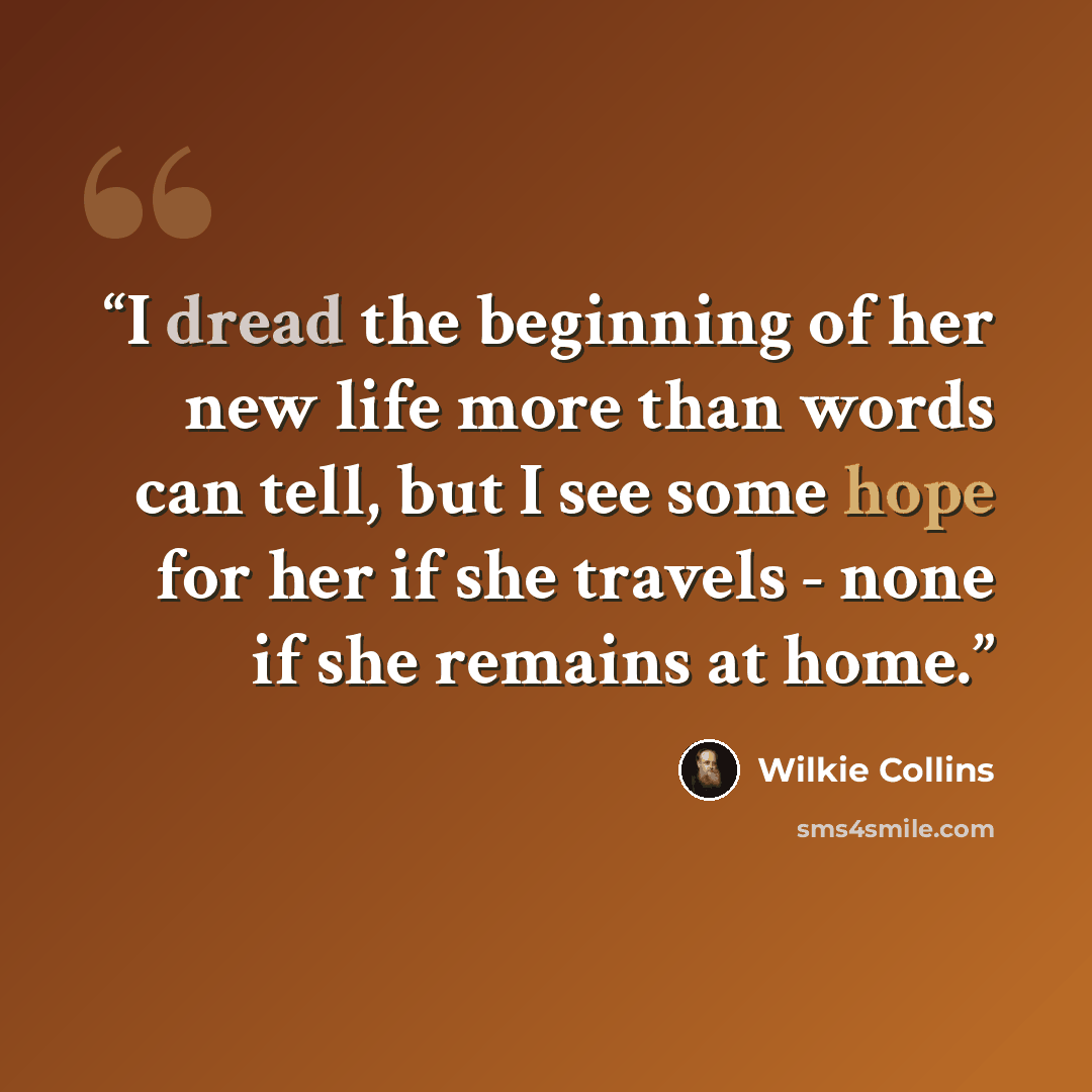 “I dread the beginning of her new life more than words can tell, but I see some hope for her if she travels - none if she remains at home.” quote by Wilkie Collins