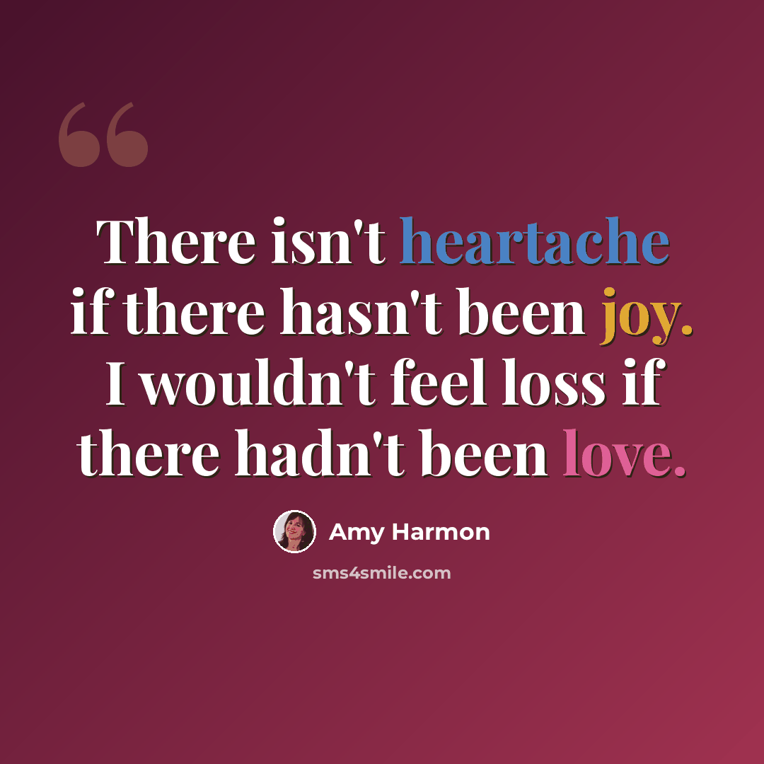 “There isn't heartache if there hasn't been joy. I wouldn't feel loss if there hadn't been love.” quote by Amy Harmon