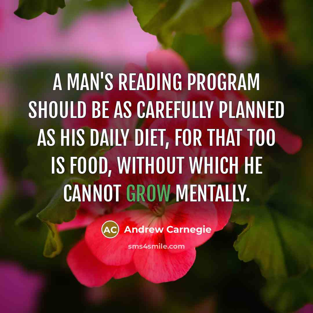 “A man's reading program should be as carefully planned as his daily diet, for that too is food, without which he cannot grow mentally.” quote by Andrew Carnegie