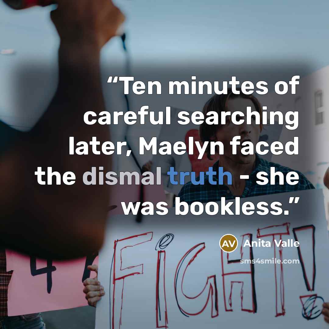 “Ten minutes of careful searching later, Maelyn faced the dismal truth - she was bookless.” quote by Anita Valle