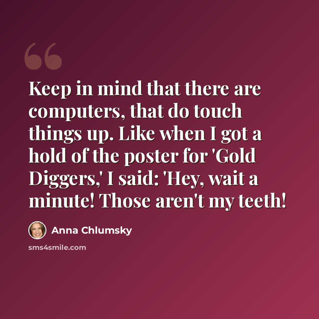 “Keep in mind that there are computers, that do touch things up. Like when I got a hold of the poster for 'Gold Diggers,' I said: 'Hey, wait a minute! Those aren't my teeth!” quote by Anna Chlumsky