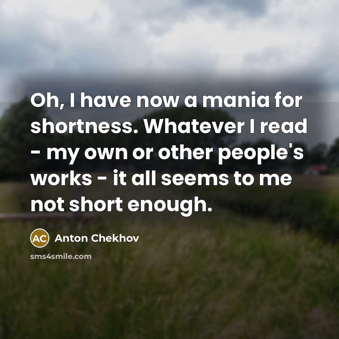 “Oh, I have now a mania for shortness. Whatever I read - my own or other people's works - it all seems to me not short enough.” quote by Anton Chekhov