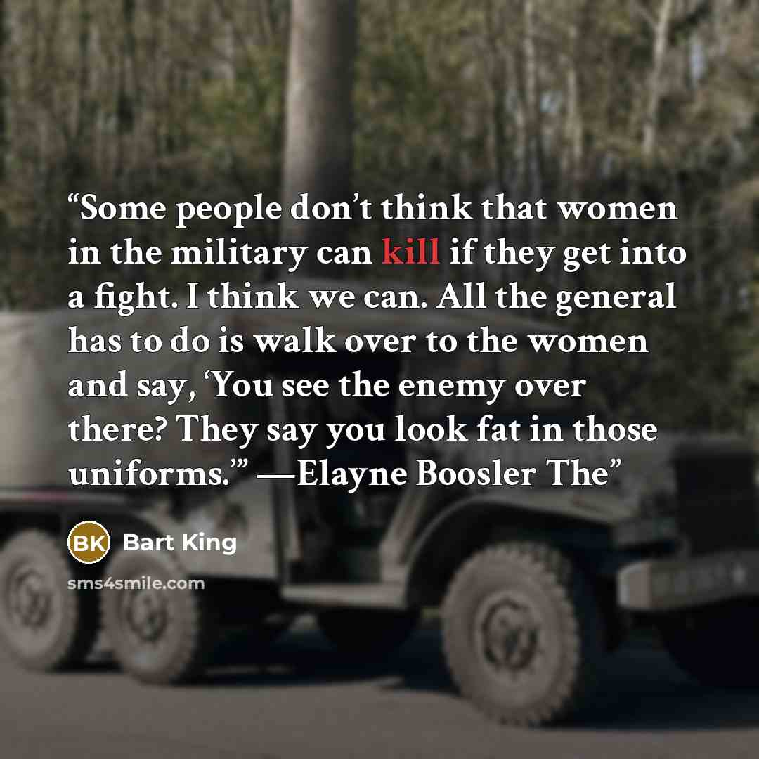 “Some people don’t think that women in the military can kill if they get into a fight. I think we can. All the general has to do is walk over to the women and say, ‘You see the enemy over there? They say you look fat in those uniforms.’” —Elayne Boosler The” quote by Bart King