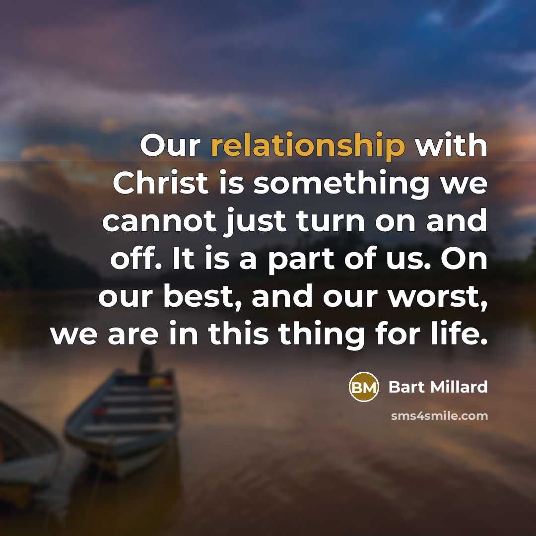 “Our relationship with Christ is something we cannot just turn on and off. It is a part of us. On our best, and our worst, we are in this thing for life.” quote by Bart Millard