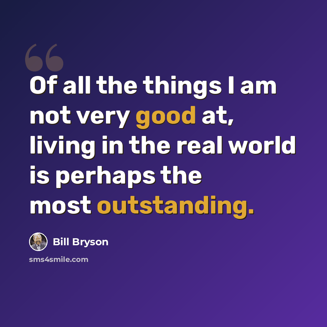 “Of all the things I am not very good at, living in the real world is perhaps the most outstanding.” quote by Bill Bryson