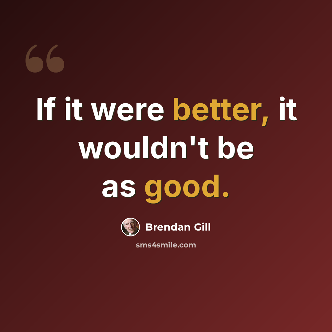 “If it were better, it wouldn't be as good.” quote by Brendan Gill