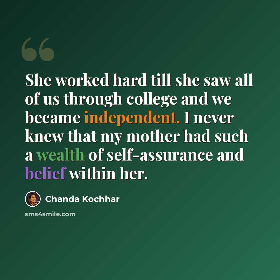 “She worked hard till she saw all of us through college and we became independent. I never knew that my mother had such a wealth of self-assurance and belief within her.” quote by Chanda Kochhar