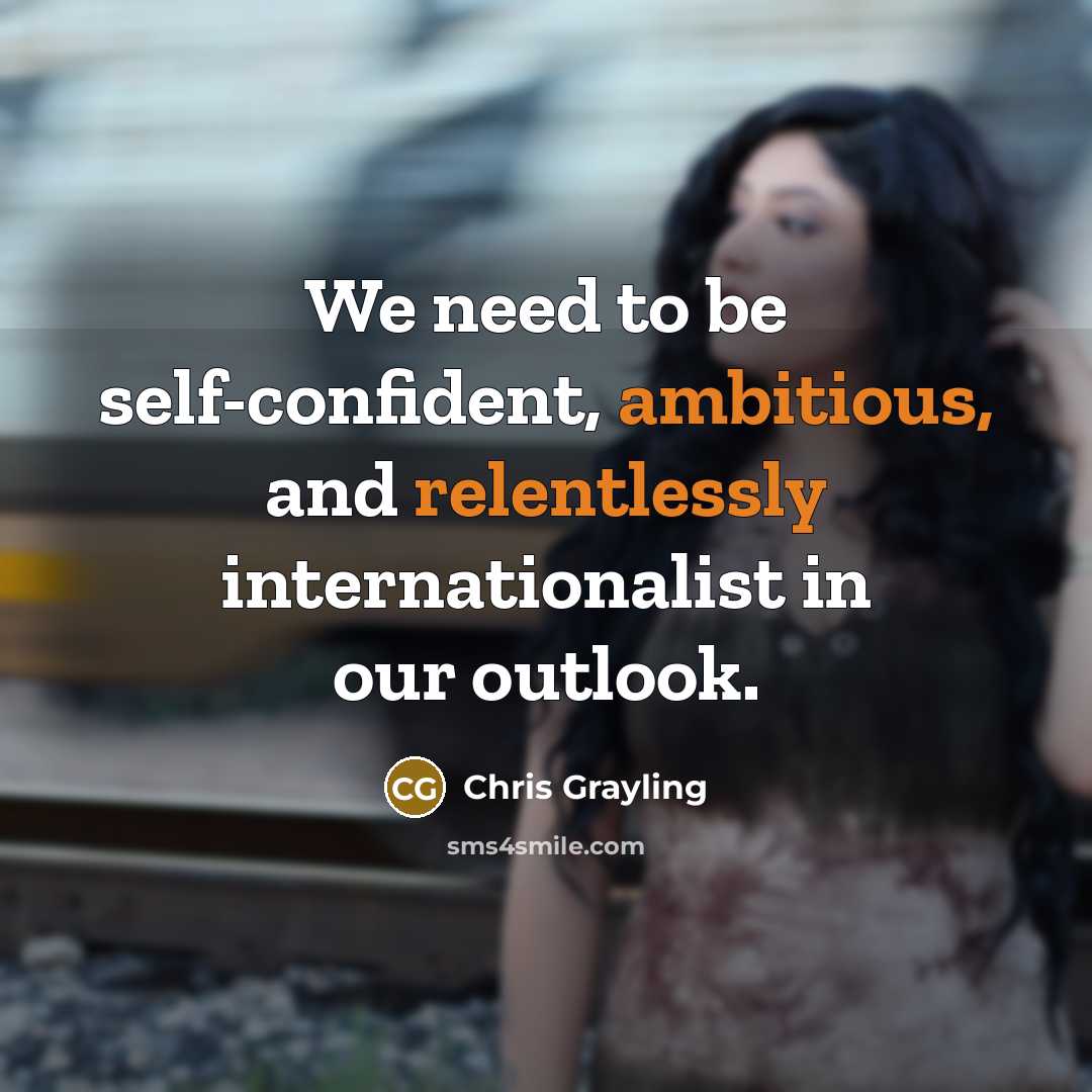 “We need to be self-confident, ambitious, and relentlessly internationalist in our outlook.” quote by Chris Grayling