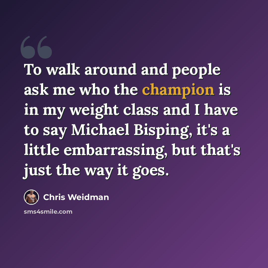 “To walk around and people ask me who the champion is in my weight class and I have to say Michael Bisping, it's a little embarrassing, but that's just the way it goes.” quote by Chris Weidman