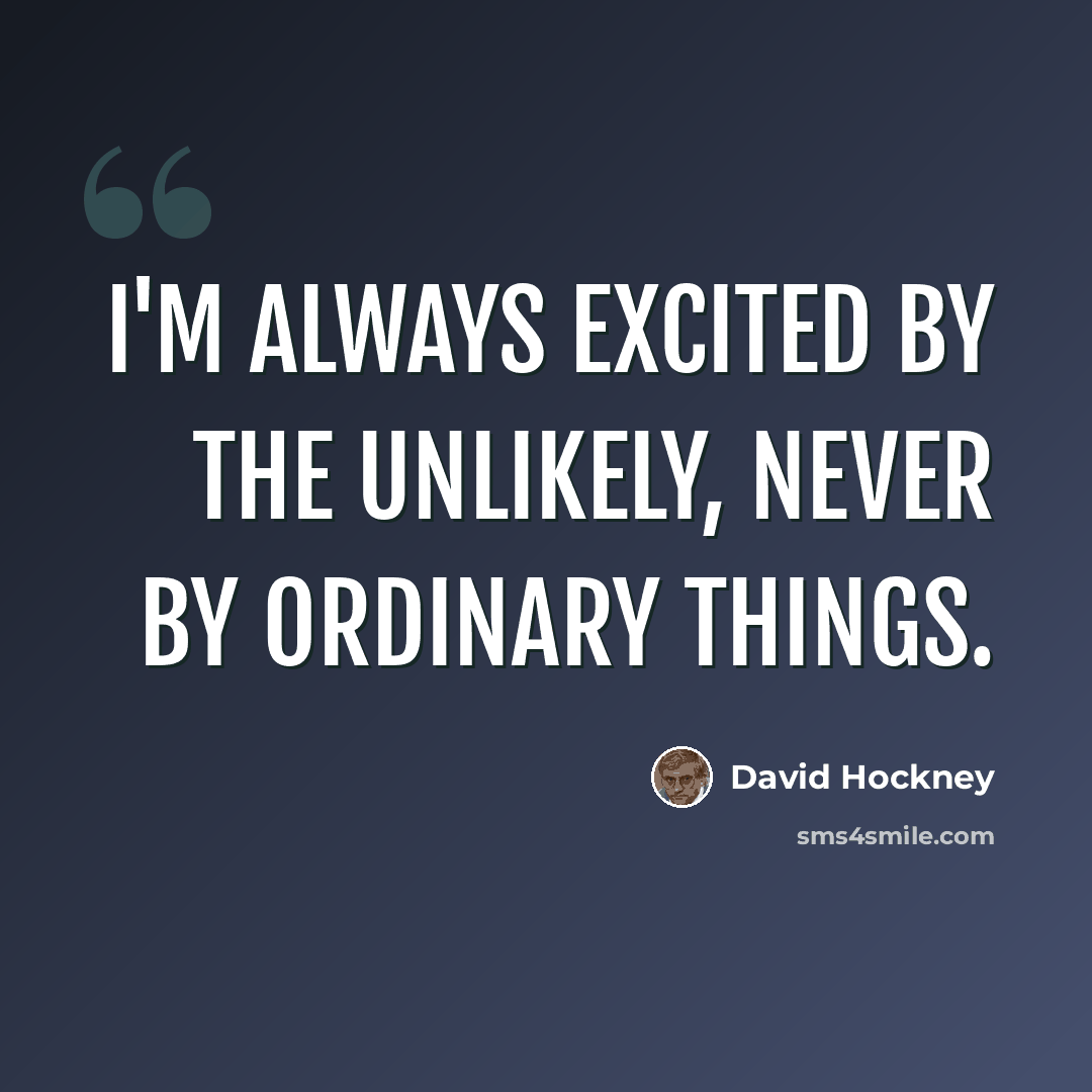 “I'm always excited by the unlikely, never by ordinary things.” quote by David Hockney